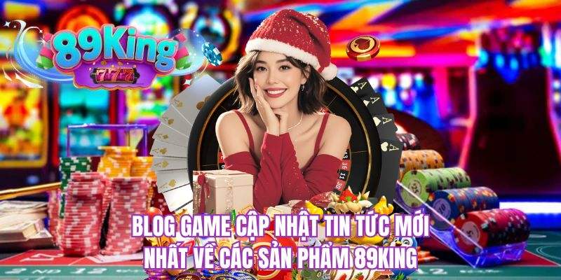 Blog game cập nhật tin tức mới nhất về các sản phẩm 89KING