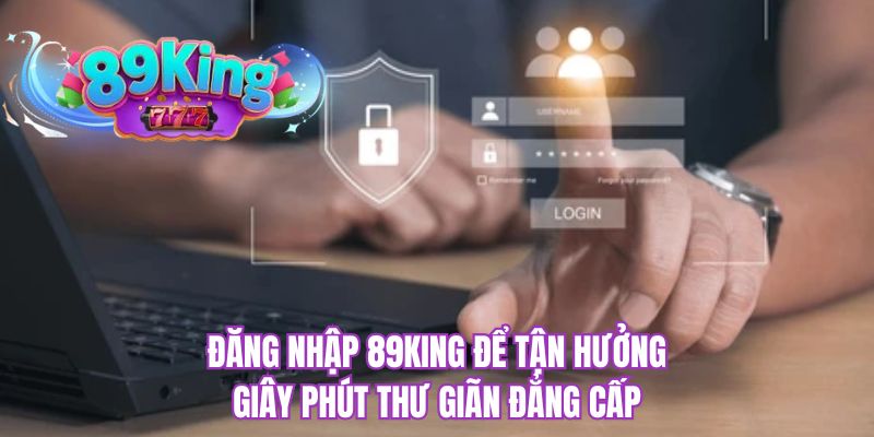 Đăng nhập 89KING để tận hưởng giây phút thư giãn đẳng cấp
