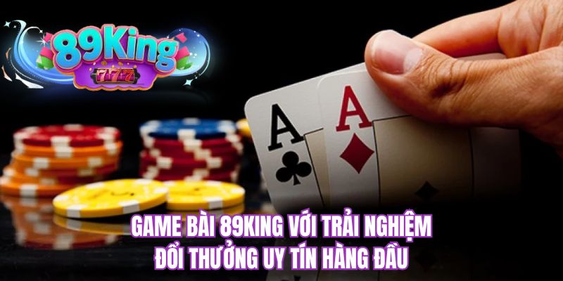 Game bài 89KING với trải nghiệm đổi thưởng uy tín hàng đầu