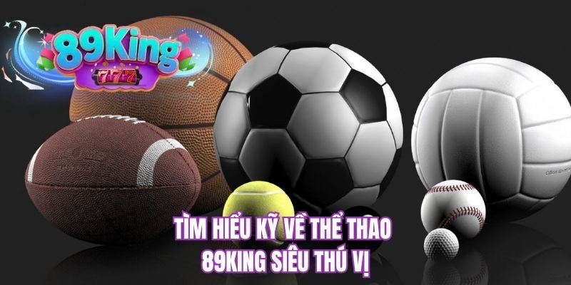 Tìm hiểu kỹ về thể thao 89KING siêu thú vị