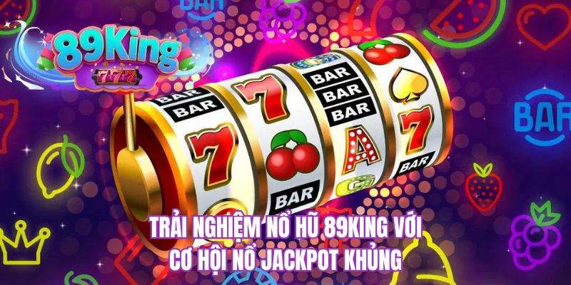 Trải nghiệm nổ hũ 89KING với cơ hội nổ jackpot khủng